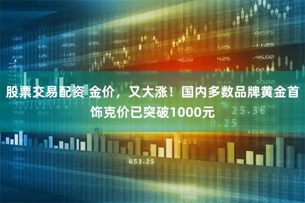 股票交易配资 金价，又大涨！国内多数品牌黄金首饰克价已突破1000元