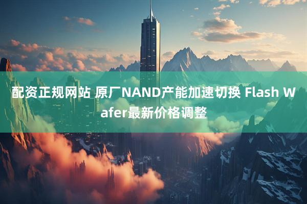 配资正规网站 原厂NAND产能加速切换 Flash Wafer最新价格调整