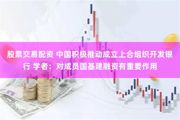 股票交易配资 中国积极推动成立上合组织开发银行 学者：对成员国基建融资有重要作用