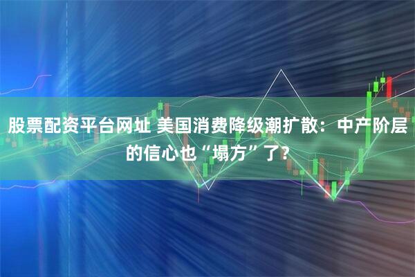 股票配资平台网址 美国消费降级潮扩散：中产阶层的信心也“塌方”了？