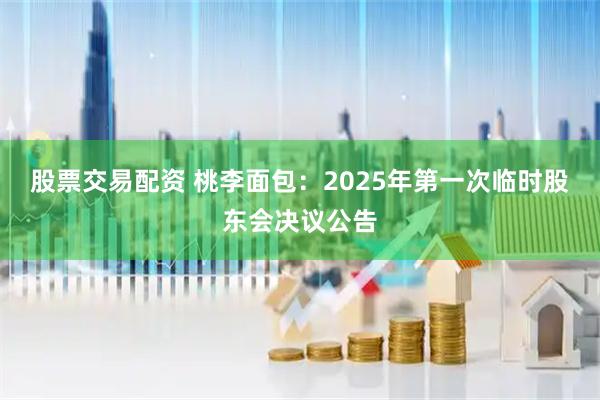 股票交易配资 桃李面包：2025年第一次临时股东会决议公告