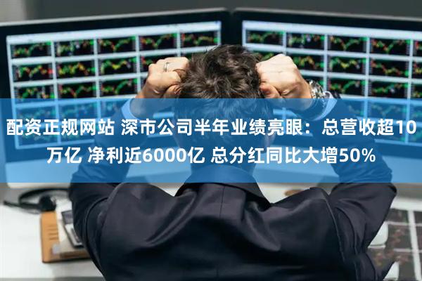 配资正规网站 深市公司半年业绩亮眼：总营收超10万亿 净利近6000亿 总分红同比大增50%