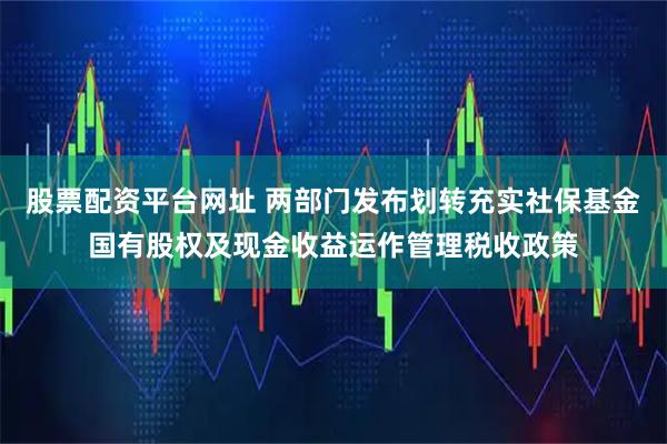 股票配资平台网址 两部门发布划转充实社保基金国有股权及现金收益运作管理税收政策