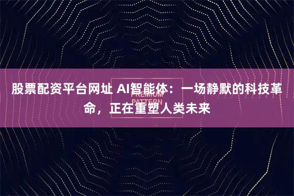 股票配资平台网址 AI智能体：一场静默的科技革命，正在重塑人类未来