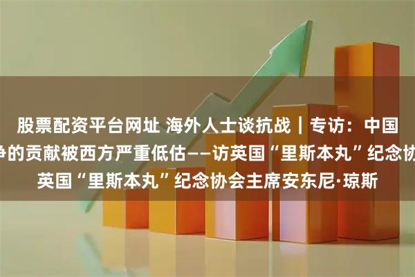 股票配资平台网址 海外人士谈抗战｜专访：中国对世界反法西斯战争的贡献被西方严重低估——访英国“里斯本丸”纪念协会主席安东尼·琼斯