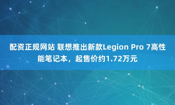 配资正规网站 联想推出新款Legion Pro 7高性能笔记本，起售价约1.72万元