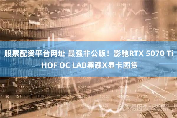 股票配资平台网址 最强非公版！影驰RTX 5070 Ti HOF OC LAB黑魂X显卡图赏