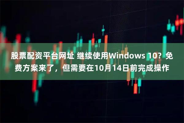 股票配资平台网址 继续使用Windows 10？免费方案来了，但需要在10月14日前完成操作