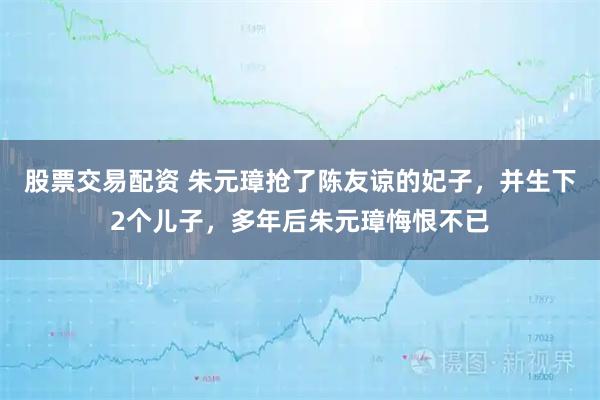 股票交易配资 朱元璋抢了陈友谅的妃子，并生下2个儿子，多年后朱元璋悔恨不已