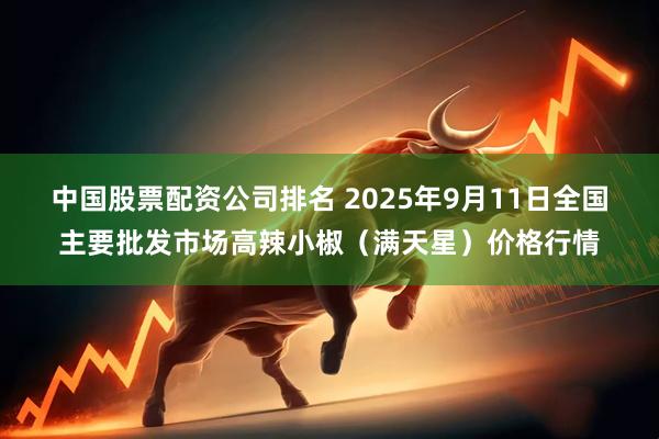 中国股票配资公司排名 2025年9月11日全国主要批发市场高辣小椒（满天星）价格行情