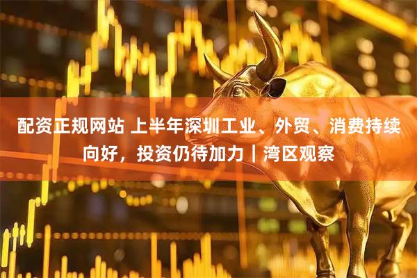 配资正规网站 上半年深圳工业、外贸、消费持续向好，投资仍待加力｜湾区观察