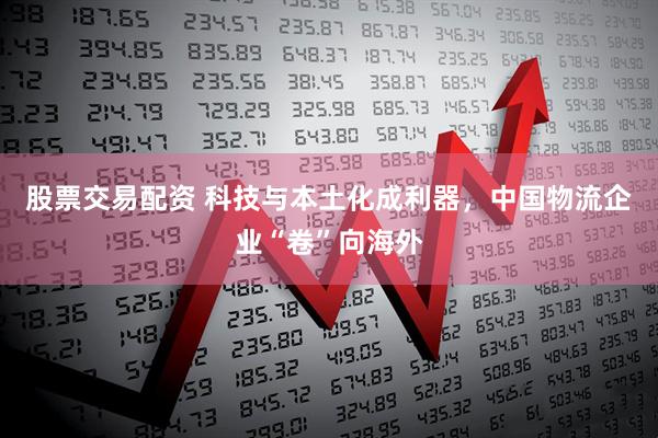股票交易配资 科技与本土化成利器，中国物流企业“卷”向海外