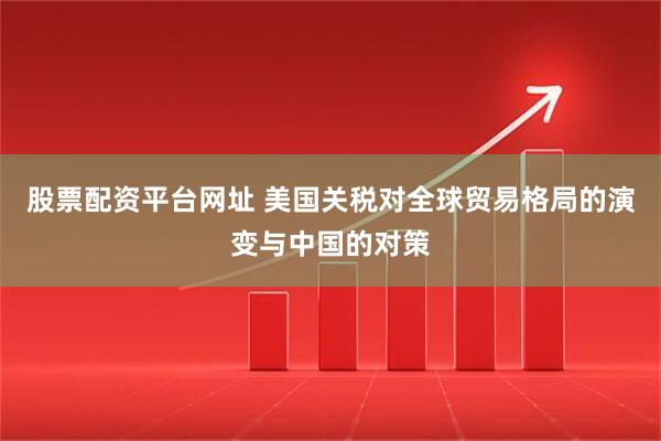 股票配资平台网址 美国关税对全球贸易格局的演变与中国的对策