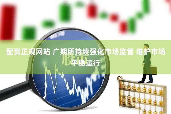 配资正规网站 广期所持续强化市场监管 维护市场平稳运行