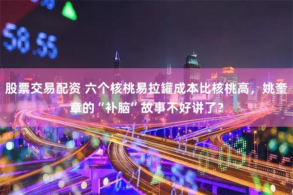 股票交易配资 六个核桃易拉罐成本比核桃高，姚奎章的“补脑”故事不好讲了？