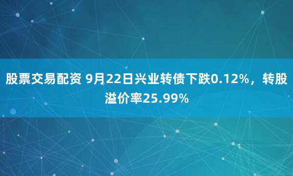 股票交易配资 9月22日兴业转债下跌0.12%，转股溢价率25.99%
