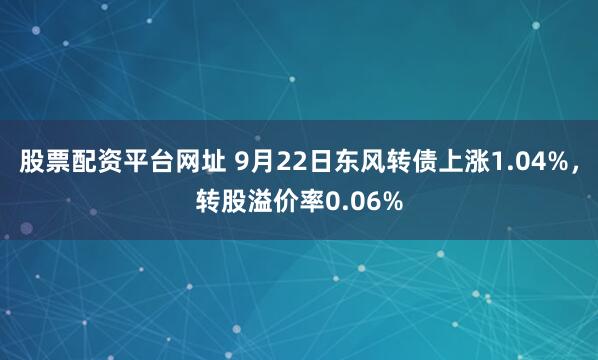 股票配资平台网址 9月22日东风转债上涨1.04%，转股溢价率0.06%