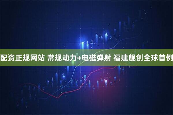配资正规网站 常规动力+电磁弹射 福建舰创全球首例