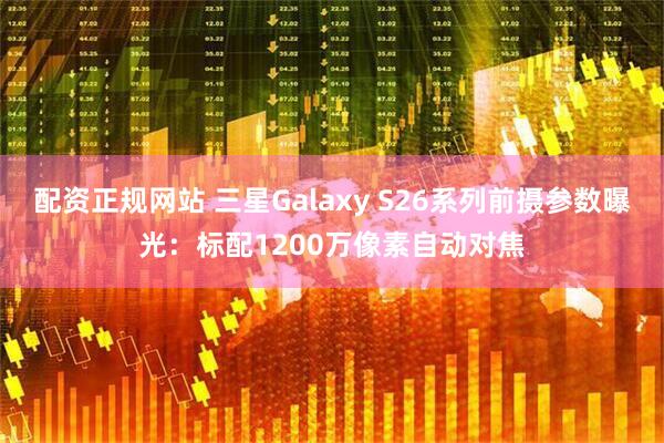配资正规网站 三星Galaxy S26系列前摄参数曝光：标配1200万像素自动对焦