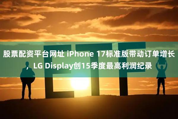 股票配资平台网址 iPhone 17标准版带动订单增长，LG Display创15季度最高利润纪录
