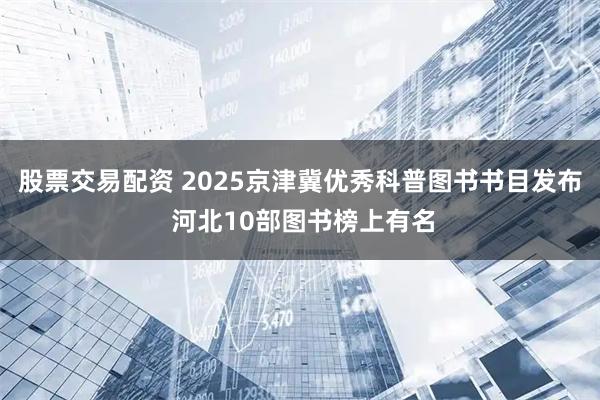 股票交易配资 2025京津冀优秀科普图书书目发布 河北10部图书榜上有名