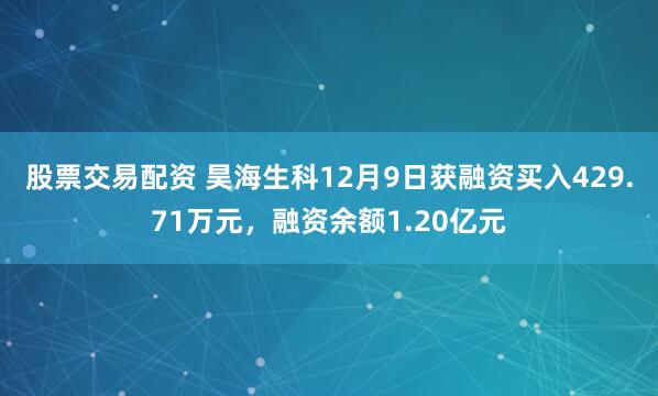 股票交易配资 昊海生科12月9日获融资买入429.71万元，融资余额1.20亿元