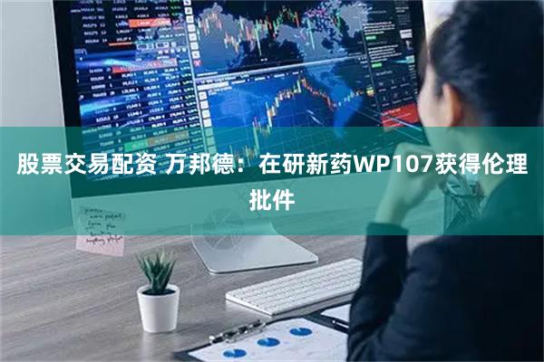 股票交易配资 万邦德：在研新药WP107获得伦理批件