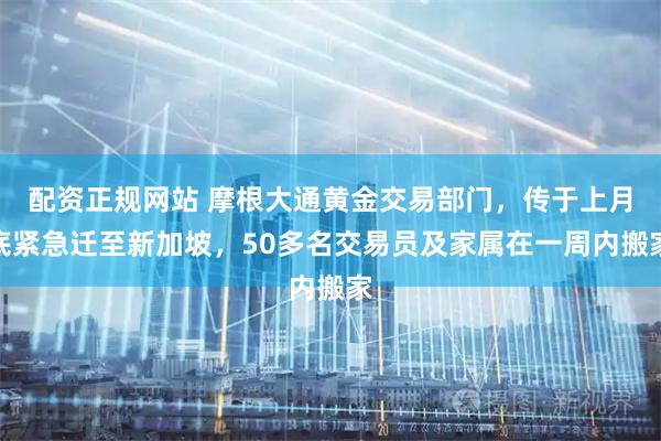 配资正规网站 摩根大通黄金交易部门，传于上月底紧急迁至新加坡，50多名交易员及家属在一周内搬家