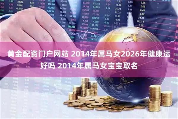 黄金配资门户网站 2014年属马女2026年健康运好吗 2014年属马女宝宝取名