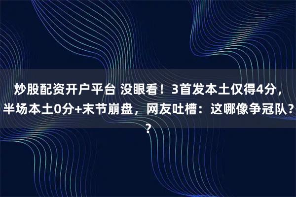 炒股配资开户平台 没眼看！3首发本土仅得4分，半场本土0分+末节崩盘，网友吐槽：这哪像争冠队？