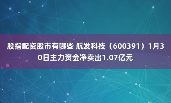股指配资股市有哪些 航发科技（600391）1月30日主力资金净卖出1.07亿元