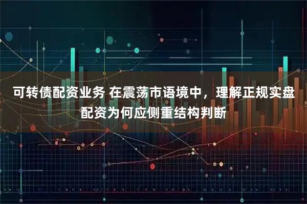 可转债配资业务 在震荡市语境中，理解正规实盘配资为何应侧重结构判断