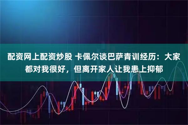 配资网上配资炒股 卡佩尔谈巴萨青训经历：大家都对我很好，但离开家人让我患上抑郁