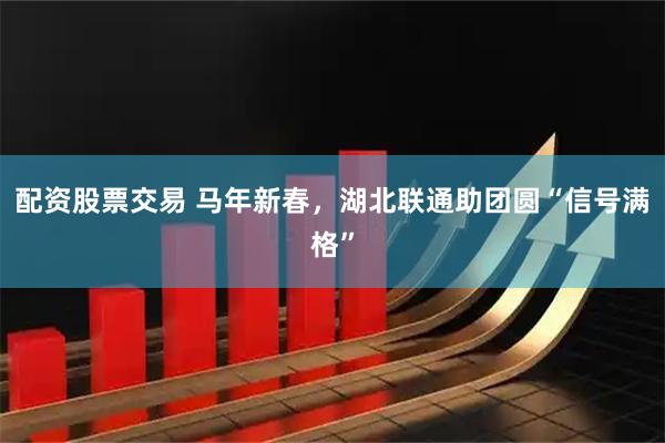配资股票交易 马年新春，湖北联通助团圆“信号满格”