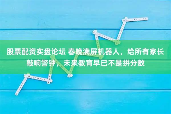 股票配资实盘论坛 春晚满屏机器人，给所有家长敲响警钟，未来教育早已不是拼分数