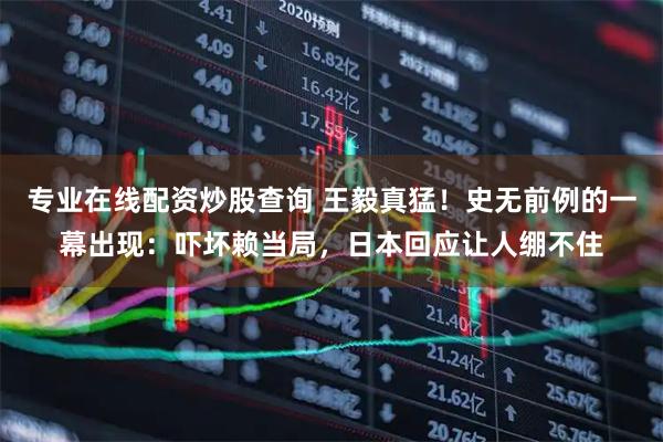 专业在线配资炒股查询 王毅真猛！史无前例的一幕出现：吓坏赖当局，日本回应让人绷不住