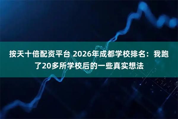按天十倍配资平台 2026年成都学校排名：我跑了20多所学校后的一些真实想法