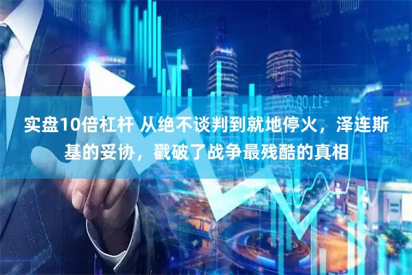 实盘10倍杠杆 从绝不谈判到就地停火，泽连斯基的妥协，戳破了战争最残酷的真相