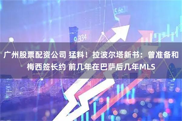 广州股票配资公司 猛料！拉波尔塔新书：曾准备和梅西签长约 前几年在巴萨后几年MLS