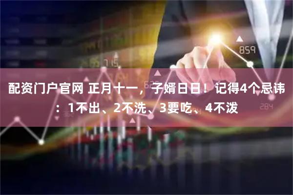 配资门户官网 正月十一，子婿日日！记得4个忌讳：1不出、2不洗、3要吃、4不泼