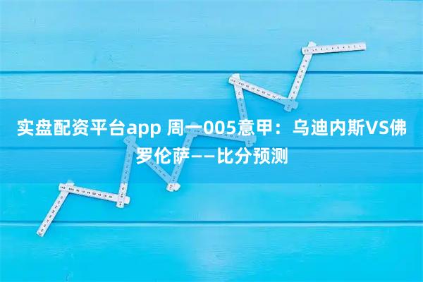 实盘配资平台app 周一005意甲：乌迪内斯VS佛罗伦萨——比分预测