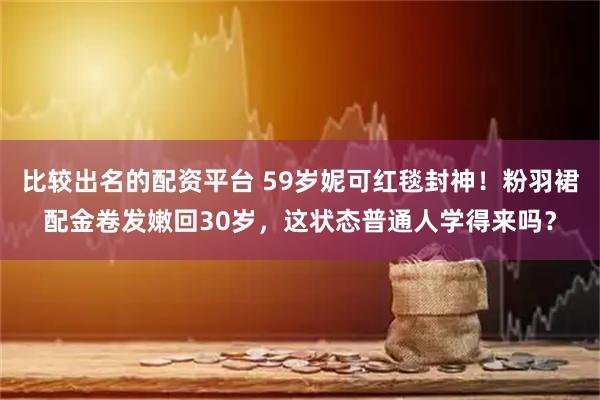 比较出名的配资平台 59岁妮可红毯封神！粉羽裙配金卷发嫩回30岁，这状态普通人学得来吗？