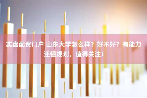 实盘配资门户 山东大学怎么样？好不好？有能力还懂规划，值得关注！