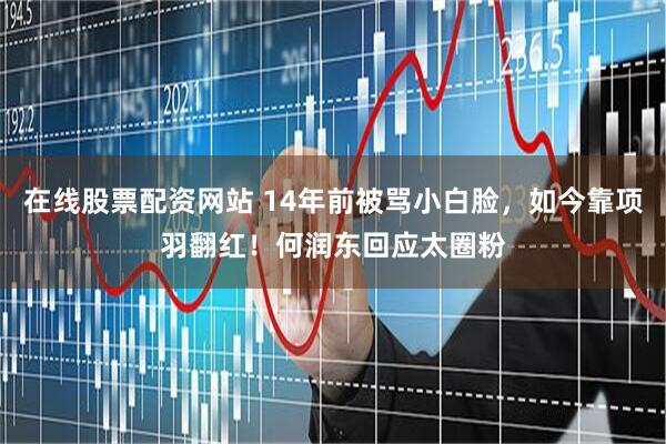 在线股票配资网站 14年前被骂小白脸，如今靠项羽翻红！何润东回应太圈粉