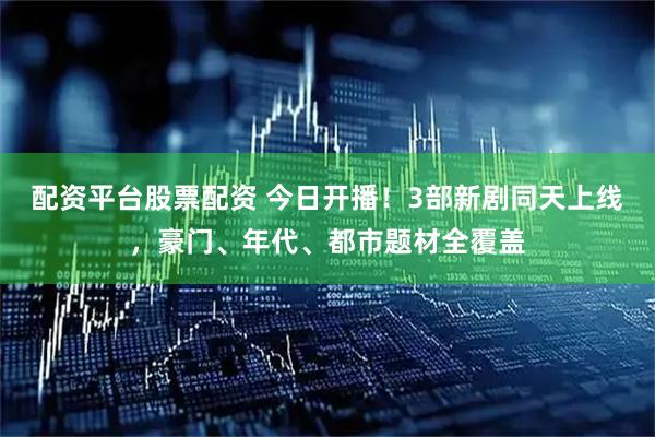 配资平台股票配资 今日开播！3部新剧同天上线，豪门、年代、都市题材全覆盖