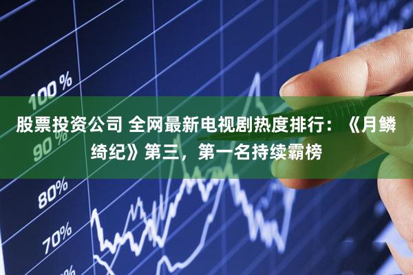股票投资公司 全网最新电视剧热度排行：《月鳞绮纪》第三，第一名持续霸榜