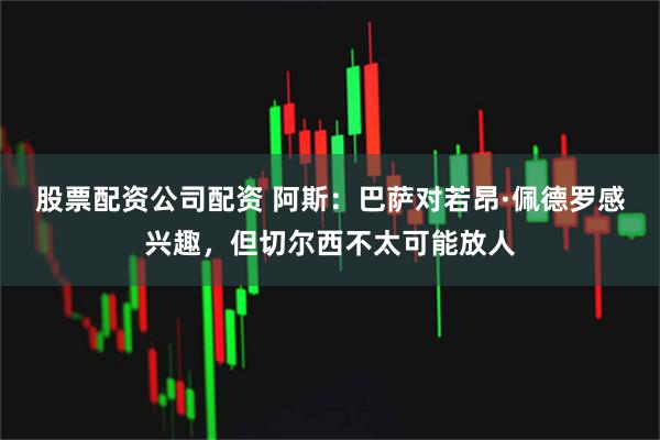 股票配资公司配资 阿斯：巴萨对若昂·佩德罗感兴趣，但切尔西不太可能放人