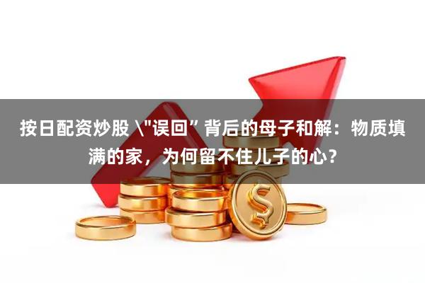 按日配资炒股 ＂误回”背后的母子和解：物质填满的家，为何留不住儿子的心？