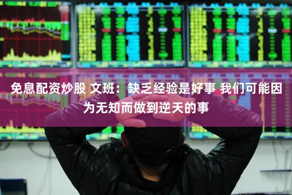 免息配资炒股 文班：缺乏经验是好事 我们可能因为无知而做到逆天的事